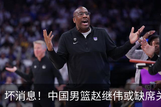 坏消息！中国男篮赵继伟或缺席关键战，脚踝肿胀+打封闭，令人心疼