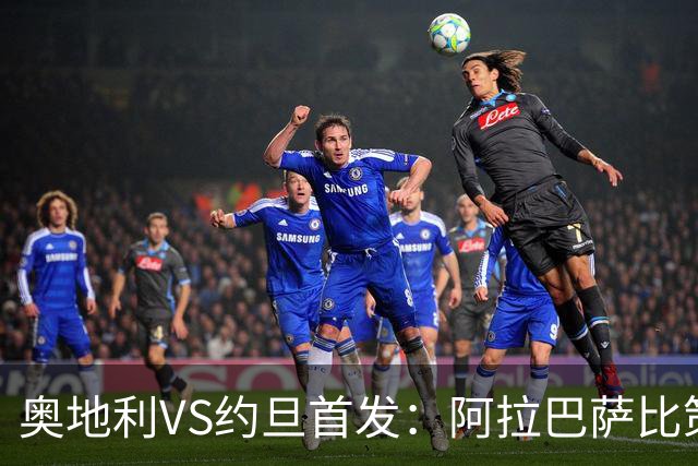 奥地利VS约旦首发：阿拉巴萨比策先发 阿瑙替补待命