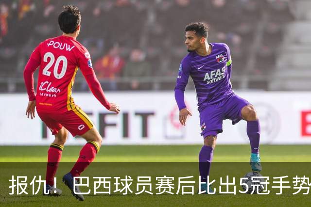 报仇！巴西球员赛后比出5冠手势 回击盐贝健人轻视言论