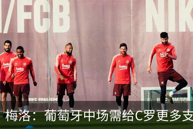 梅洛：葡萄牙中场需给C罗更多支持，他们在巴黎明明总能传出好球