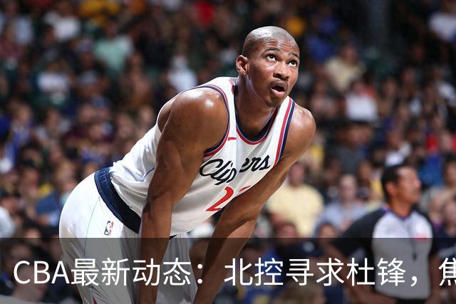 CBA最新动态：北控寻求杜锋，焦泊乔急于离队，朱芳雨重拾旧将